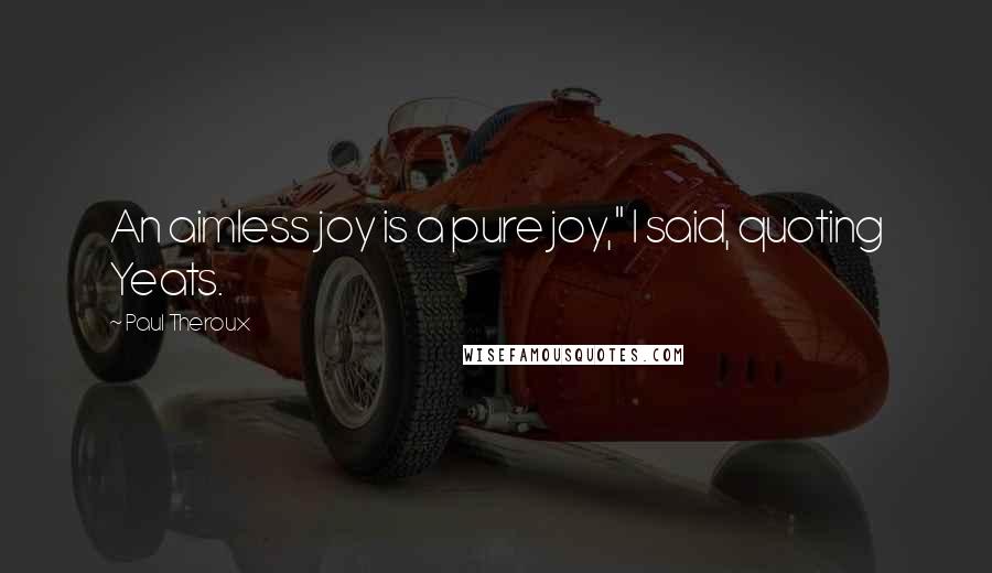 Paul Theroux Quotes: An aimless joy is a pure joy," I said, quoting Yeats.