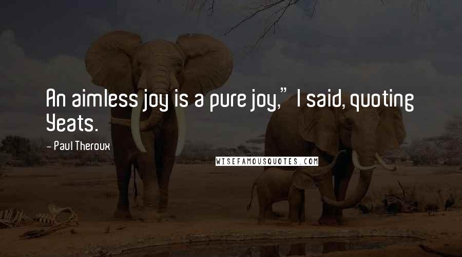 Paul Theroux Quotes: An aimless joy is a pure joy," I said, quoting Yeats.