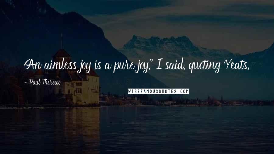 Paul Theroux Quotes: An aimless joy is a pure joy," I said, quoting Yeats.