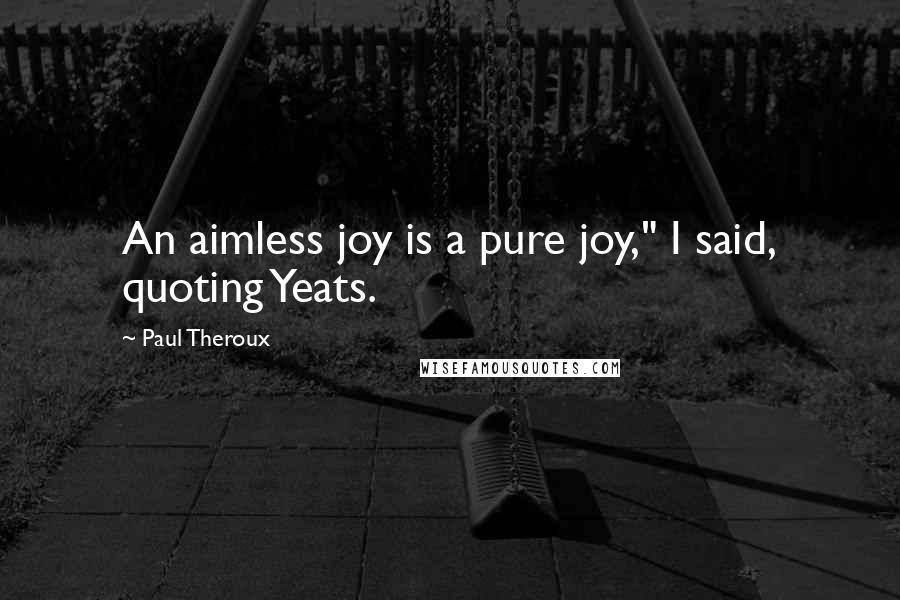 Paul Theroux Quotes: An aimless joy is a pure joy," I said, quoting Yeats.