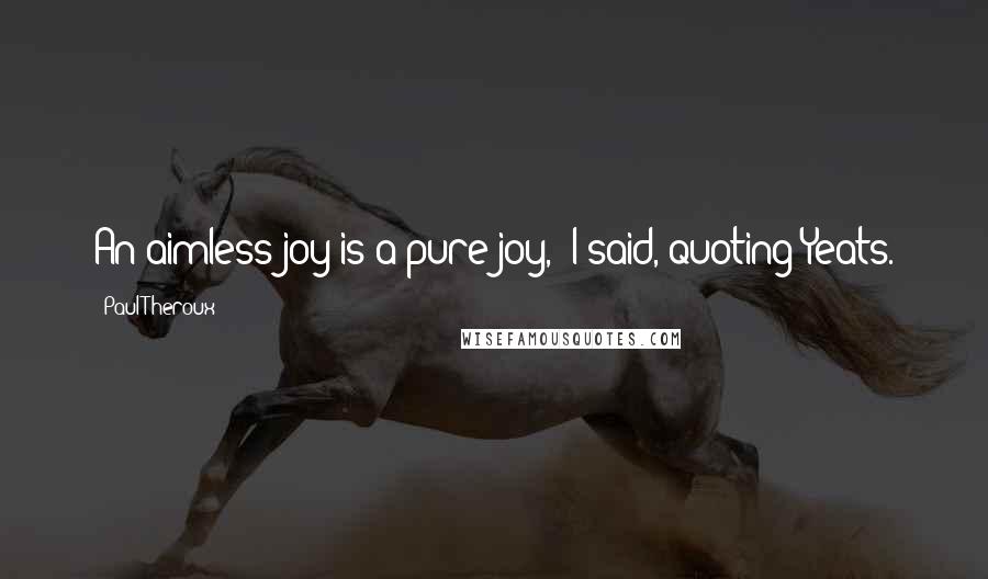 Paul Theroux Quotes: An aimless joy is a pure joy," I said, quoting Yeats.