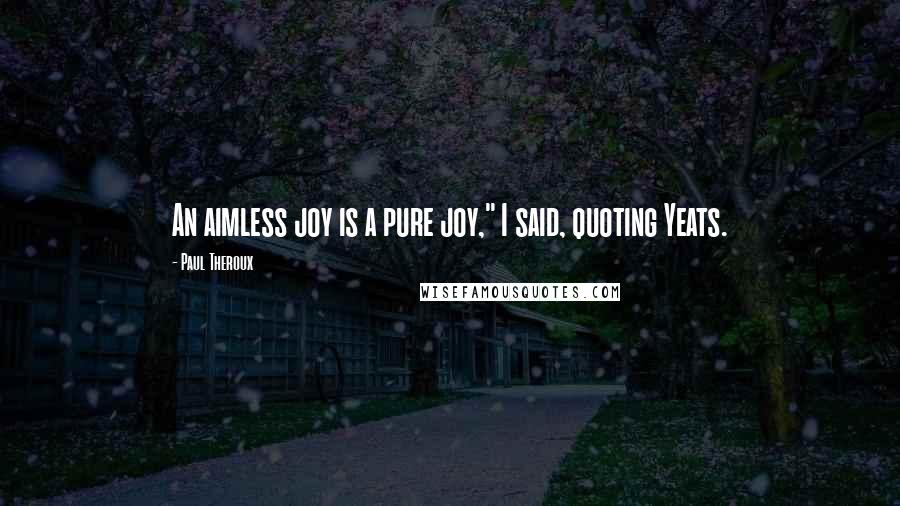 Paul Theroux Quotes: An aimless joy is a pure joy," I said, quoting Yeats.