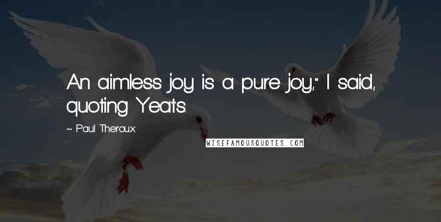 Paul Theroux Quotes: An aimless joy is a pure joy," I said, quoting Yeats.