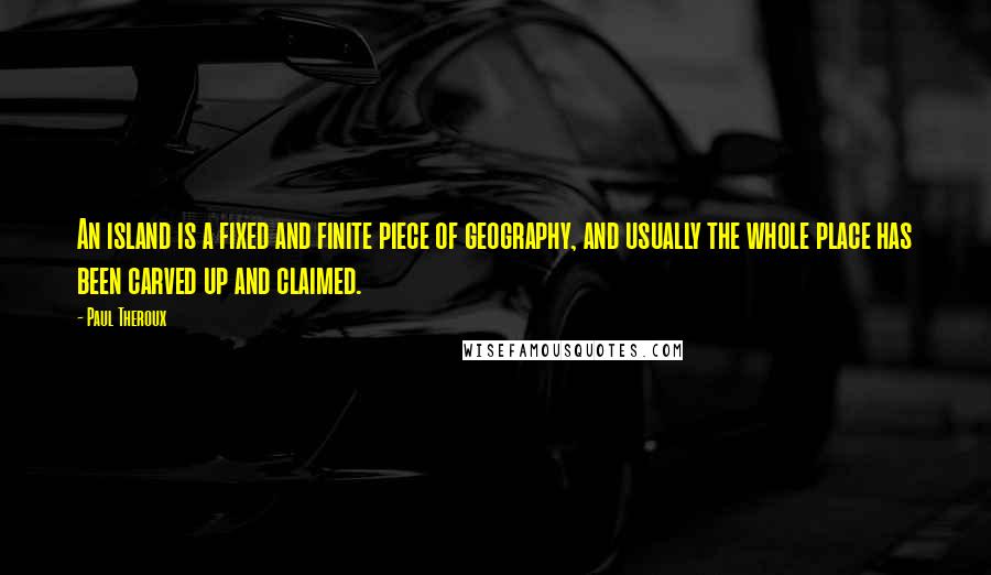 Paul Theroux Quotes: An island is a fixed and finite piece of geography, and usually the whole place has been carved up and claimed.