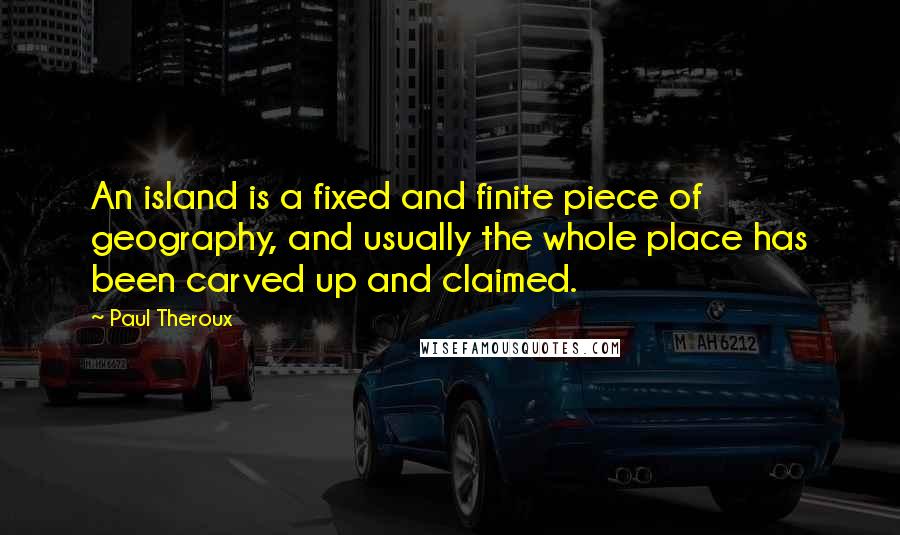 Paul Theroux Quotes: An island is a fixed and finite piece of geography, and usually the whole place has been carved up and claimed.