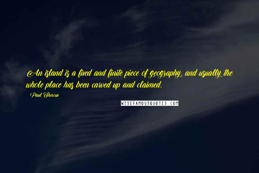 Paul Theroux Quotes: An island is a fixed and finite piece of geography, and usually the whole place has been carved up and claimed.