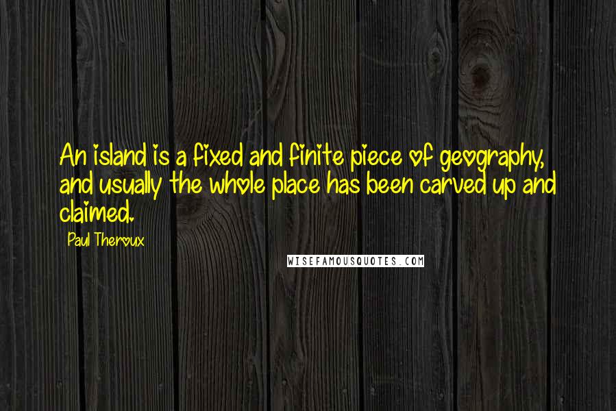 Paul Theroux Quotes: An island is a fixed and finite piece of geography, and usually the whole place has been carved up and claimed.