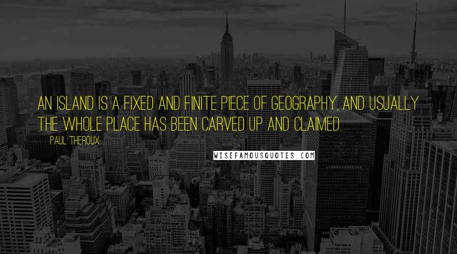 Paul Theroux Quotes: An island is a fixed and finite piece of geography, and usually the whole place has been carved up and claimed.