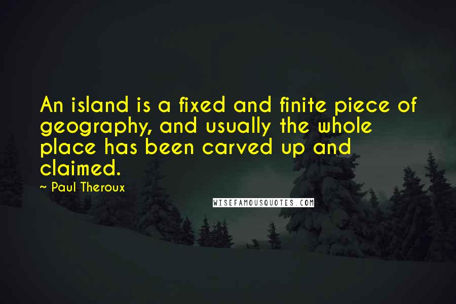 Paul Theroux Quotes: An island is a fixed and finite piece of geography, and usually the whole place has been carved up and claimed.