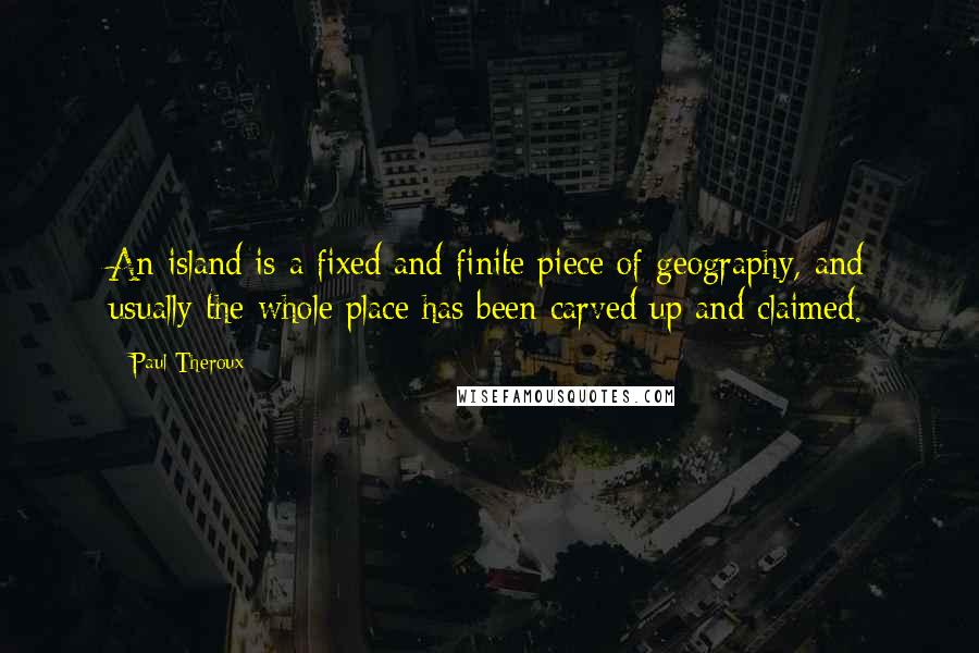 Paul Theroux Quotes: An island is a fixed and finite piece of geography, and usually the whole place has been carved up and claimed.