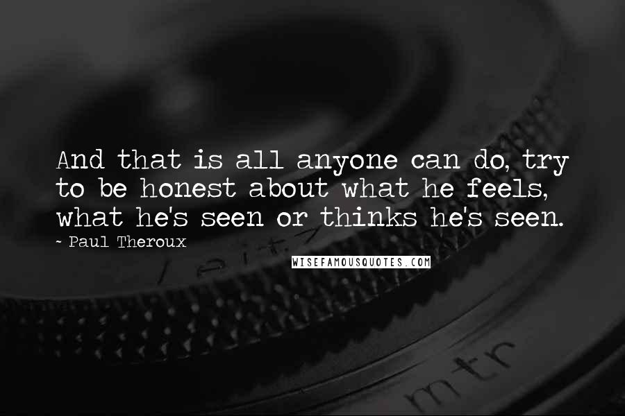 Paul Theroux Quotes: And that is all anyone can do, try to be honest about what he feels, what he's seen or thinks he's seen.