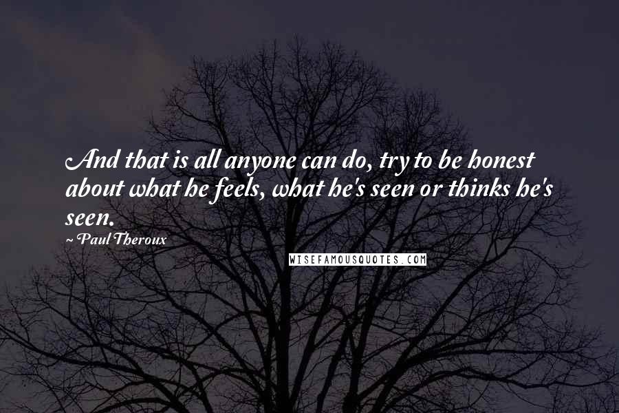 Paul Theroux Quotes: And that is all anyone can do, try to be honest about what he feels, what he's seen or thinks he's seen.