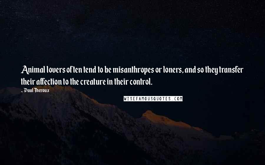 Paul Theroux Quotes: Animal lovers often tend to be misanthropes or loners, and so they transfer their affection to the creature in their control.