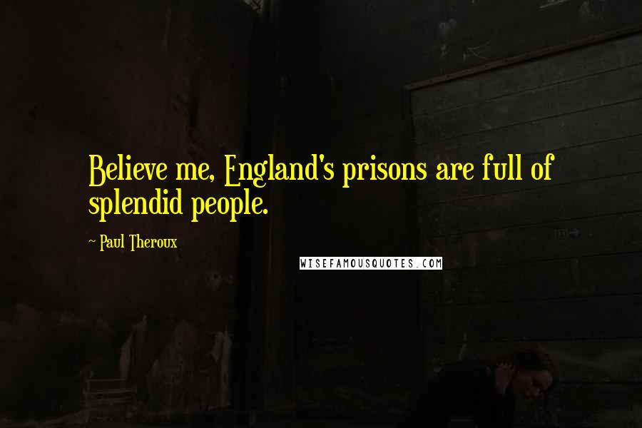 Paul Theroux Quotes: Believe me, England's prisons are full of splendid people.