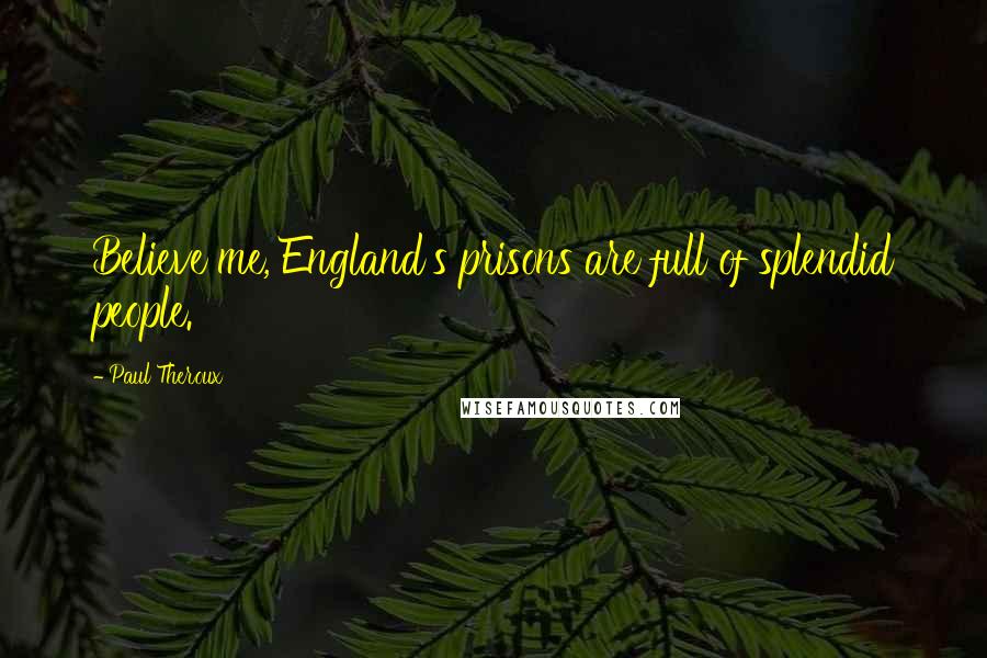 Paul Theroux Quotes: Believe me, England's prisons are full of splendid people.