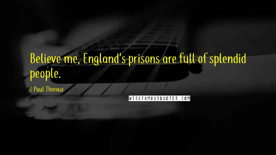 Paul Theroux Quotes: Believe me, England's prisons are full of splendid people.