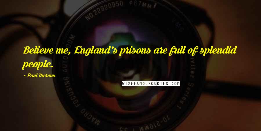 Paul Theroux Quotes: Believe me, England's prisons are full of splendid people.