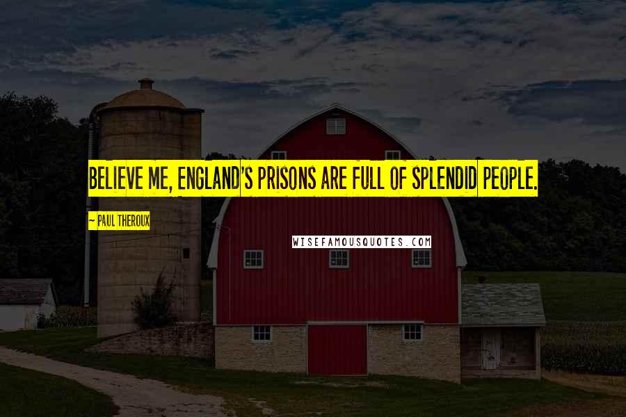 Paul Theroux Quotes: Believe me, England's prisons are full of splendid people.