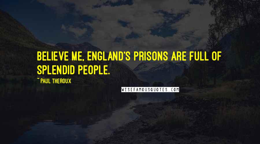 Paul Theroux Quotes: Believe me, England's prisons are full of splendid people.
