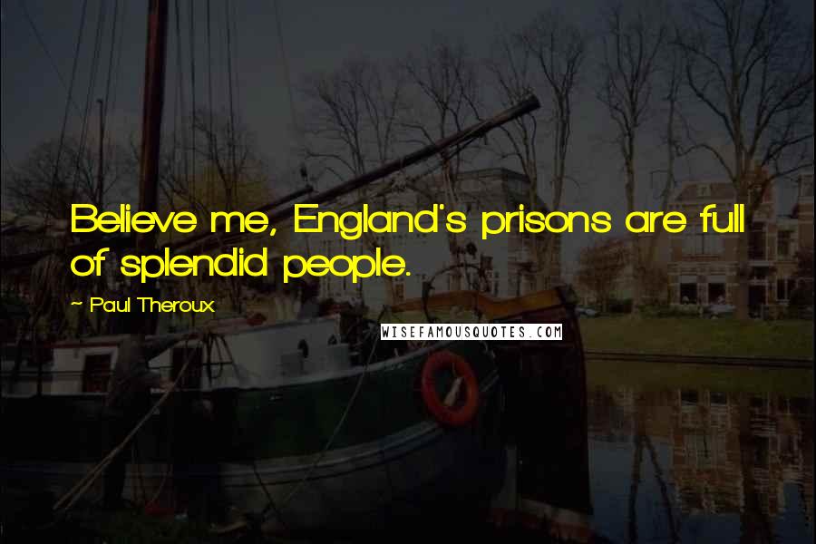 Paul Theroux Quotes: Believe me, England's prisons are full of splendid people.