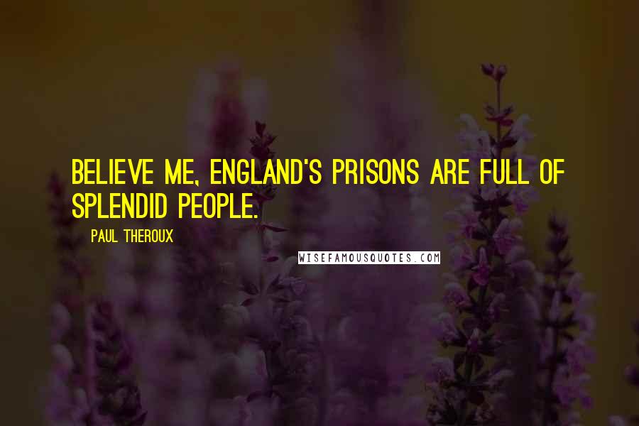 Paul Theroux Quotes: Believe me, England's prisons are full of splendid people.