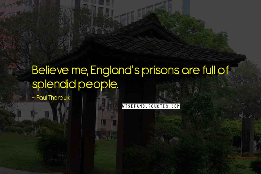 Paul Theroux Quotes: Believe me, England's prisons are full of splendid people.