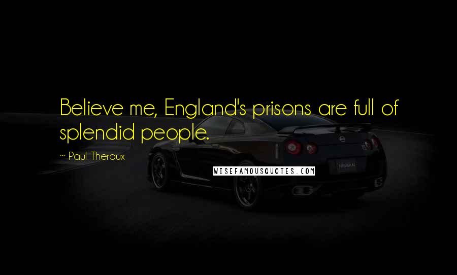 Paul Theroux Quotes: Believe me, England's prisons are full of splendid people.