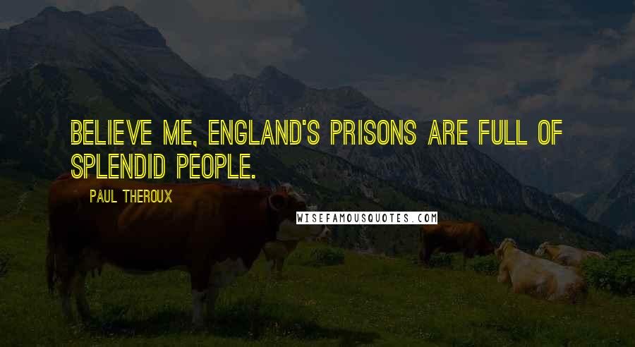 Paul Theroux Quotes: Believe me, England's prisons are full of splendid people.