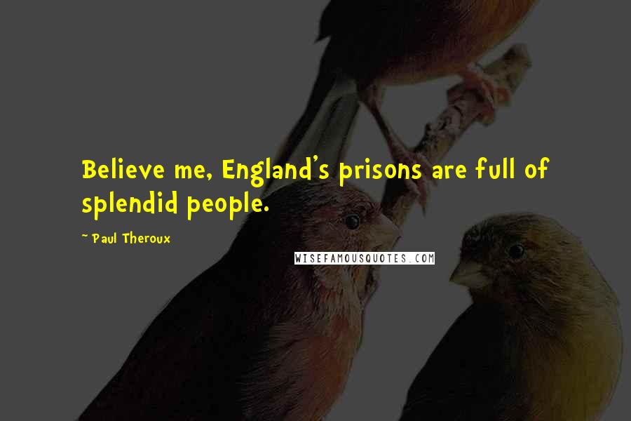 Paul Theroux Quotes: Believe me, England's prisons are full of splendid people.