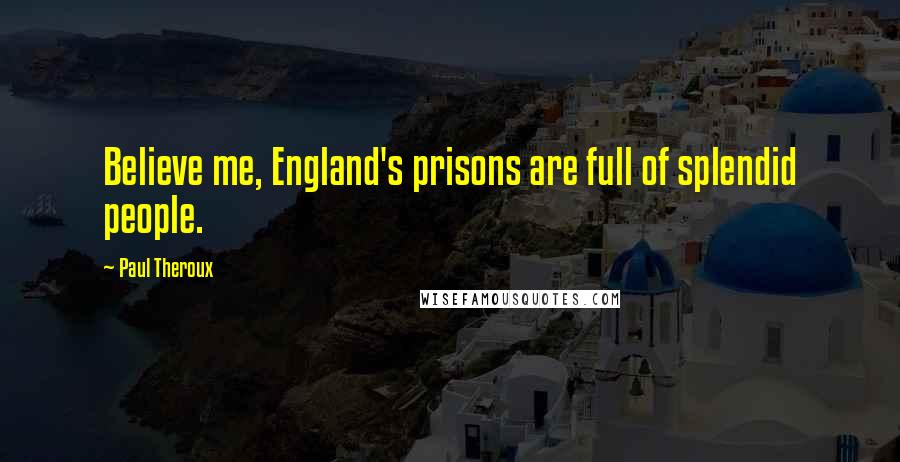Paul Theroux Quotes: Believe me, England's prisons are full of splendid people.