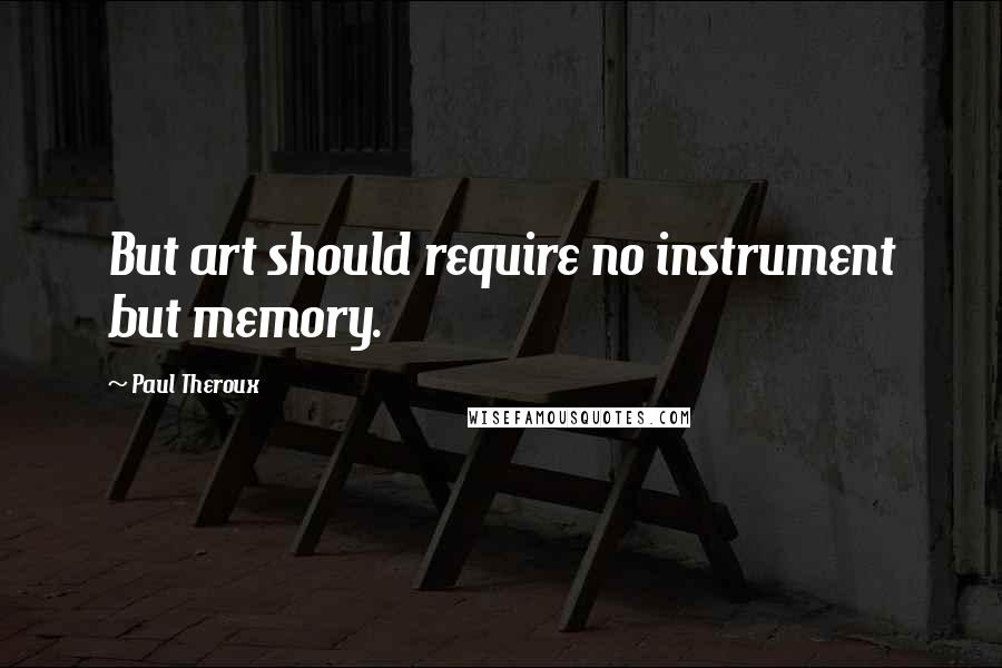 Paul Theroux Quotes: But art should require no instrument but memory.