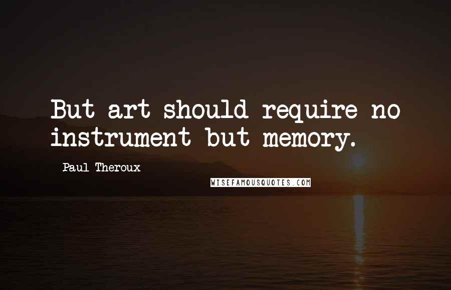 Paul Theroux Quotes: But art should require no instrument but memory.