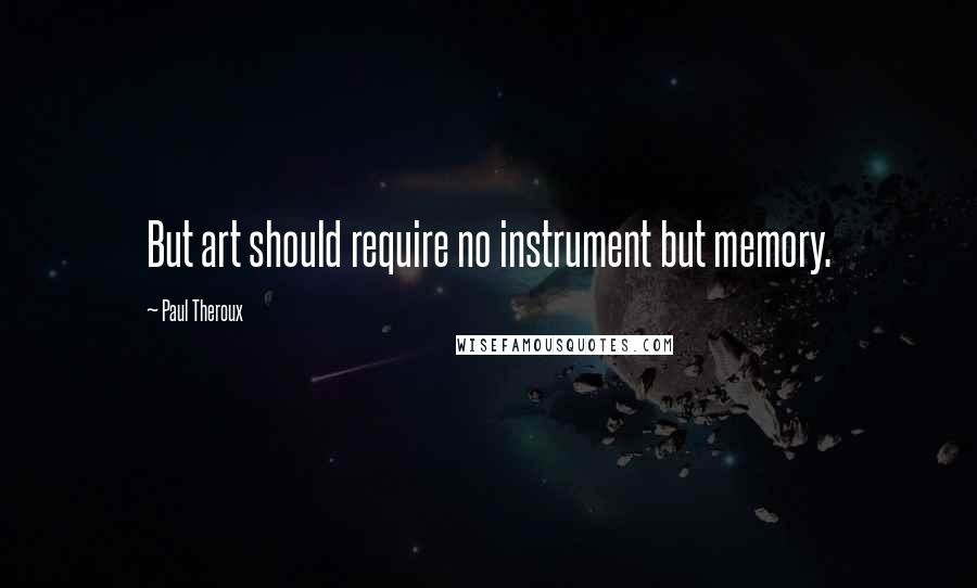 Paul Theroux Quotes: But art should require no instrument but memory.