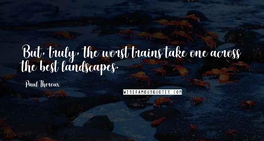 Paul Theroux Quotes: But, truly, the worst trains take one across the best landscapes.
