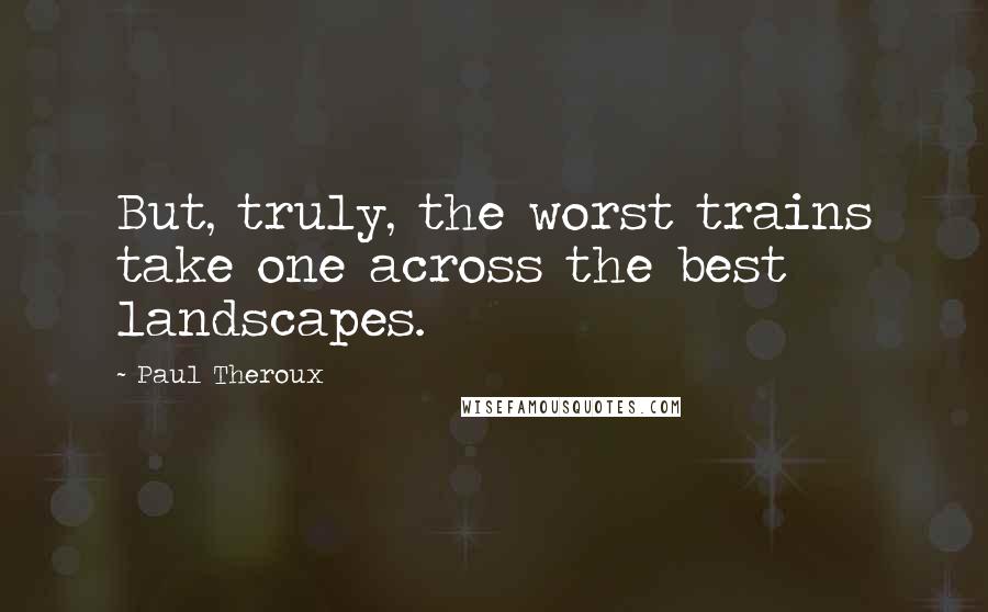 Paul Theroux Quotes: But, truly, the worst trains take one across the best landscapes.