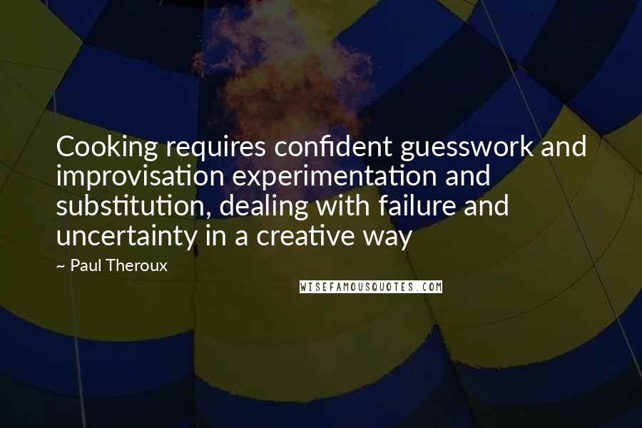Paul Theroux Quotes: Cooking requires confident guesswork and improvisation experimentation and substitution, dealing with failure and uncertainty in a creative way