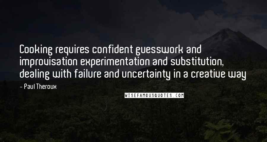 Paul Theroux Quotes: Cooking requires confident guesswork and improvisation experimentation and substitution, dealing with failure and uncertainty in a creative way