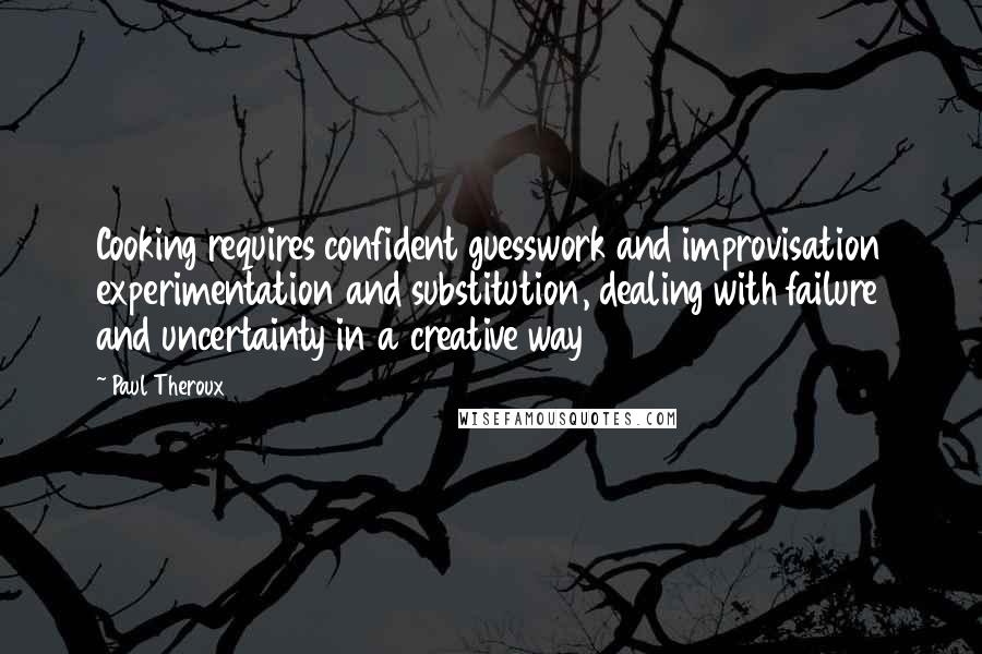 Paul Theroux Quotes: Cooking requires confident guesswork and improvisation experimentation and substitution, dealing with failure and uncertainty in a creative way