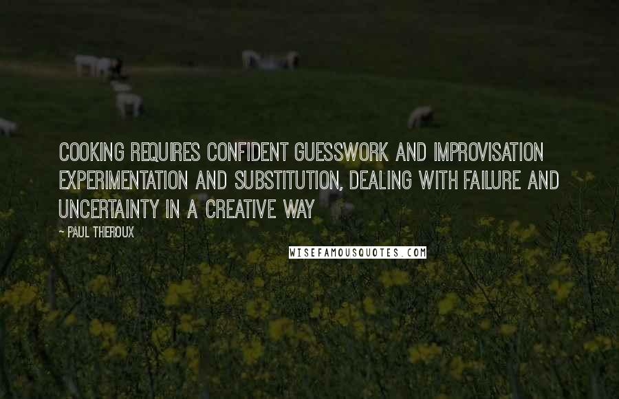 Paul Theroux Quotes: Cooking requires confident guesswork and improvisation experimentation and substitution, dealing with failure and uncertainty in a creative way