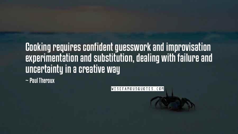 Paul Theroux Quotes: Cooking requires confident guesswork and improvisation experimentation and substitution, dealing with failure and uncertainty in a creative way