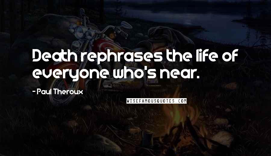 Paul Theroux Quotes: Death rephrases the life of everyone who's near.