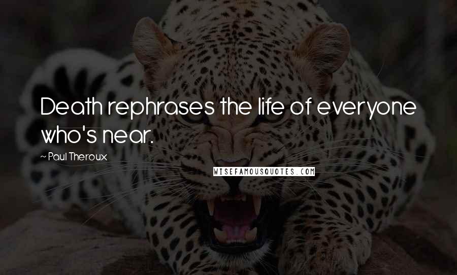 Paul Theroux Quotes: Death rephrases the life of everyone who's near.