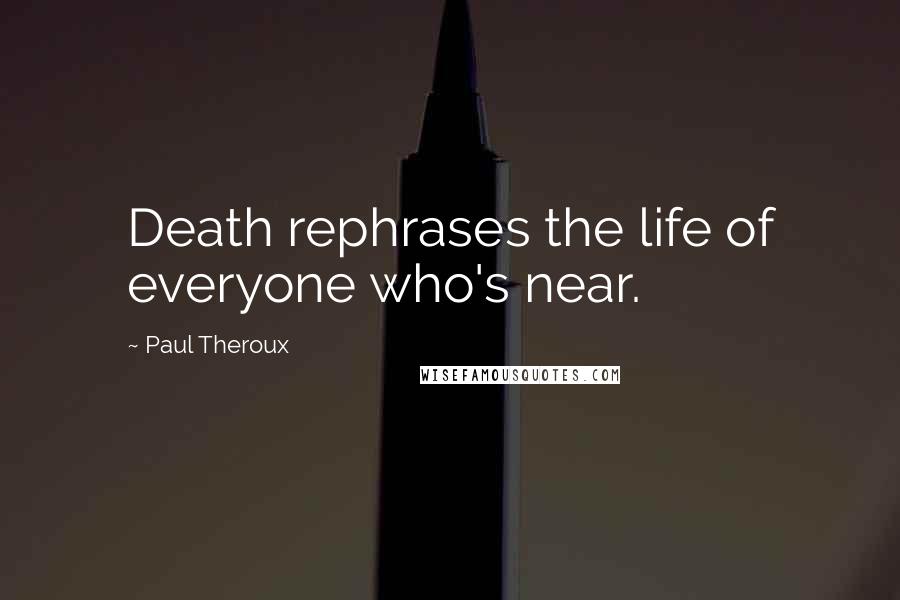 Paul Theroux Quotes: Death rephrases the life of everyone who's near.