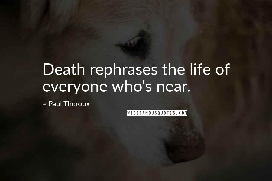 Paul Theroux Quotes: Death rephrases the life of everyone who's near.