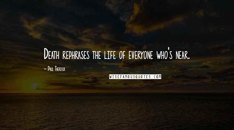 Paul Theroux Quotes: Death rephrases the life of everyone who's near.