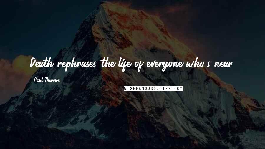 Paul Theroux Quotes: Death rephrases the life of everyone who's near.