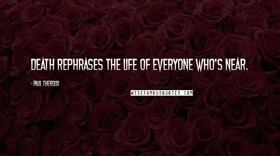 Paul Theroux Quotes: Death rephrases the life of everyone who's near.