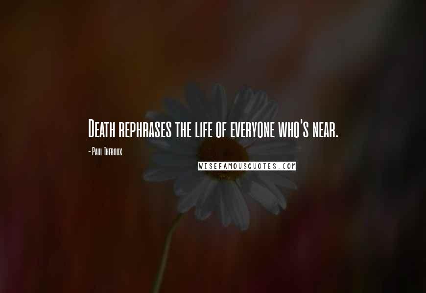 Paul Theroux Quotes: Death rephrases the life of everyone who's near.