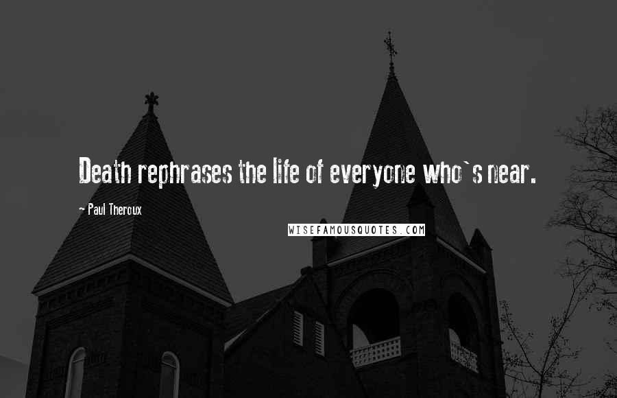 Paul Theroux Quotes: Death rephrases the life of everyone who's near.