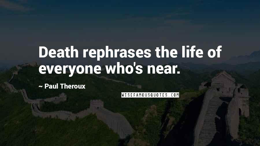 Paul Theroux Quotes: Death rephrases the life of everyone who's near.